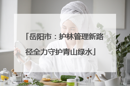 岳阳市：护林管理新路径全力守护青山绿水