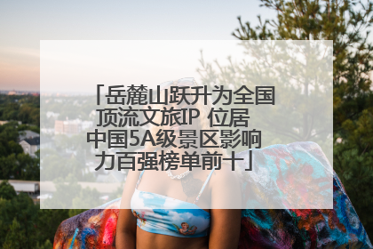 岳麓山跃升为全国顶流文旅IP 位居中国5A级景区影响力百强榜单前十