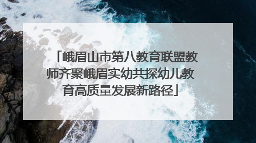 峨眉山市第八教育联盟教师齐聚峨眉实幼共探幼儿教育高质量发展新路径