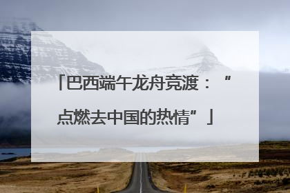 巴西端午龙舟竞渡：“点燃去中国的热情”
