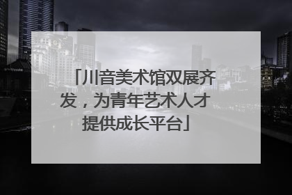 川音美术馆双展齐发，为青年艺术人才提供成长平台
