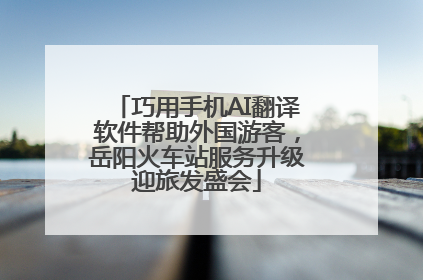 巧用手机AI翻译软件帮助外国游客，岳阳火车站服务升级迎旅发盛会