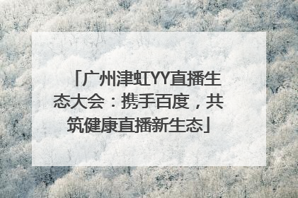 广州津虹YY直播生态大会：携手百度，共筑健康直播新生态