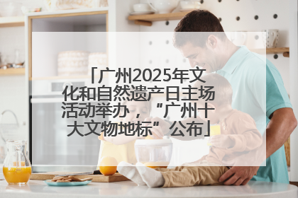 广州2025年文化和自然遗产日主场活动举办，“广州十大文物地标”公布