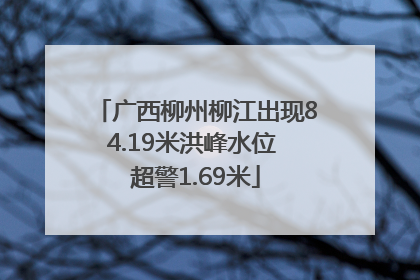 广西柳州柳江出现84.19米洪峰水位 超警1.69米