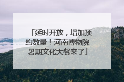 延时开放，增加预约数量！河南博物院暑期文化大餐来了