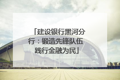 建设银行黑河分行：锻造先锋队伍 践行金融为民