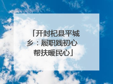 开封杞县平城乡：履职践初心 帮扶暖民心