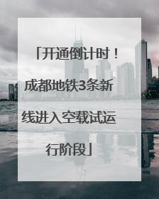 开通倒计时！成都地铁3条新线进入空载试运行阶段