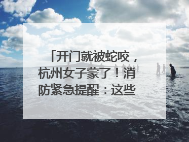 开门就被蛇咬，杭州女子蒙了！消防紧急提醒：这些方法都不靠谱！
