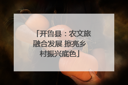 开鲁县：农文旅融合发展 擦亮乡村振兴底色