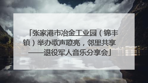 张家港市冶金工业园（锦丰镇）举办歌声嘹亮，邻里共享——退役军人音乐分享会