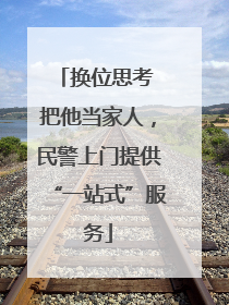 换位思考 把他当家人，民警上门提供“一站式”服务