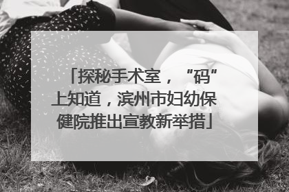 探秘手术室，“码”上知道，滨州市妇幼保健院推出宣教新举措