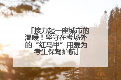 接力起一座城市的温暖！坚守在考场外的“红马甲”用爱为考生保驾护航
