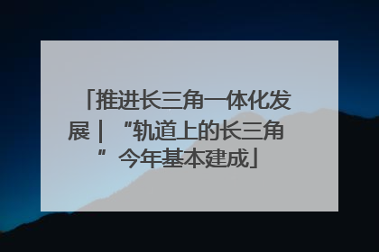 推进长三角一体化发展｜“轨道上的长三角”今年基本建成