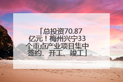 总投资70.87亿元！梅州兴宁33个重点产业项目集中签约、开工、竣工