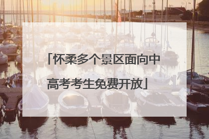 怀柔多个景区面向中高考考生免费开放