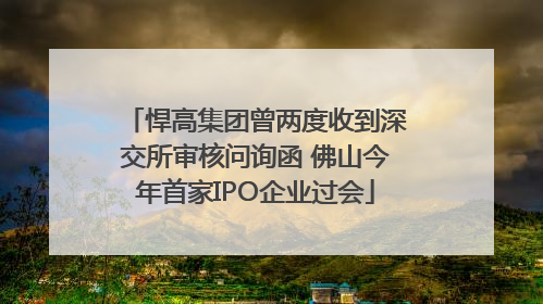悍高集团曾两度收到深交所审核问询函 佛山今年首家IPO企业过会