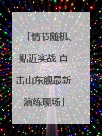 情节随机、贴近实战 直击山东舰最新演练现场