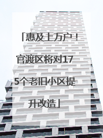惠及上万户！官渡区将对175个老旧小区提升改造