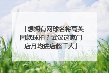 想拥有网球名将高芙同款球拍？武汉这家门店月均进店超千人