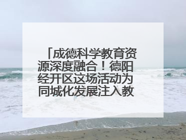 成德科学教育资源深度融合！德阳经开区这场活动为同城化发展注入教育动能