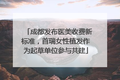成都发布医美收费新标准，首瑞女性植发作为起草单位参与共建