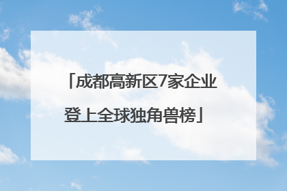 成都高新区7家企业登上全球独角兽榜