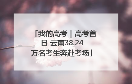 我的高考｜高考首日 云南38.24万名考生奔赴考场