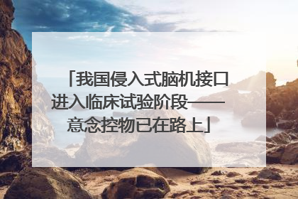 我国侵入式脑机接口进入临床试验阶段——意念控物已在路上