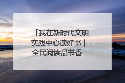 我在新时代文明实践中心读好书｜全民阅读品书香 文明新风润心田