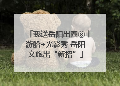 我送岳阳出圈⑧丨游船+光影秀 岳阳文旅出“新招”