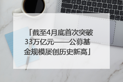 截至4月底首次突破33万亿元——公募基金规模屡创历史新高
