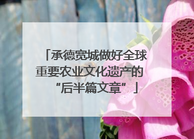 承德宽城做好全球重要农业文化遗产的“后半篇文章”