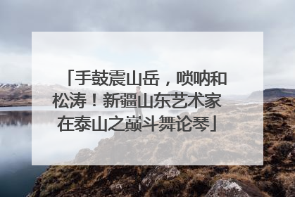 手鼓震山岳，唢呐和松涛！新疆山东艺术家在泰山之巅斗舞论琴