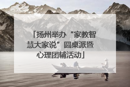 扬州举办“家教智慧大家说”圆桌派暨心理团辅活动