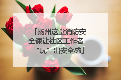 扬州这堂消防安全课让社区工作者“玩”出安全感