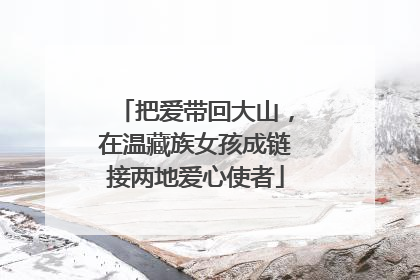 把爱带回大山，在温藏族女孩成链接两地爱心使者