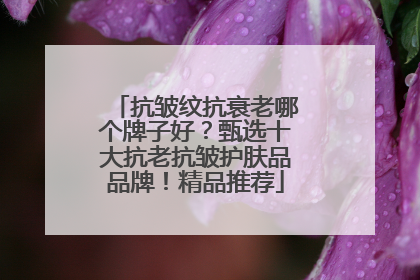 抗皱纹抗衰老哪个牌子好？甄选十大抗老抗皱护肤品品牌！精品推荐