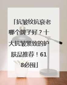 抗皱纹抗衰老哪个牌子好？十大抗皱紧致的护肤品推荐！618必囤