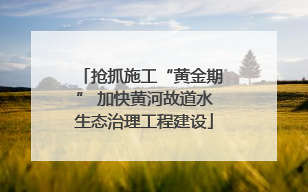 抢抓施工“黄金期” 加快黄河故道水生态治理工程建设