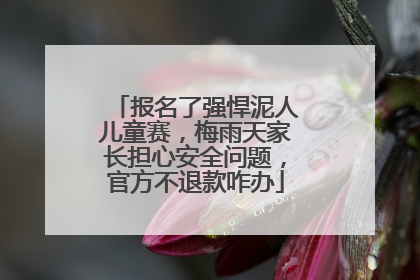 报名了强悍泥人儿童赛，梅雨天家长担心安全问题，官方不退款咋办