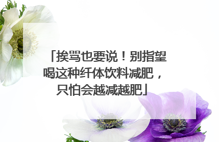 挨骂也要说！别指望喝这种纤体饮料减肥，只怕会越减越肥