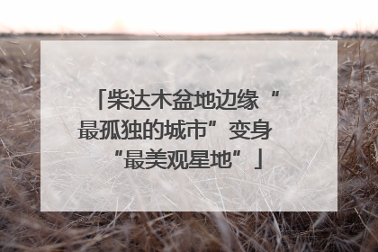 柴达木盆地边缘“最孤独的城市”变身“最美观星地”