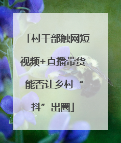 村干部触网短视频+直播带货 能否让乡村“抖”出圈