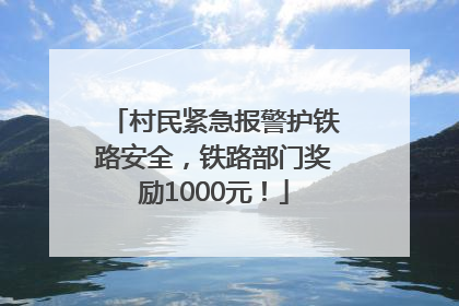 村民紧急报警护铁路安全，铁路部门奖励1000元！