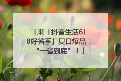 来「抖音生活618好省季」夏日爆品“一省到底”！