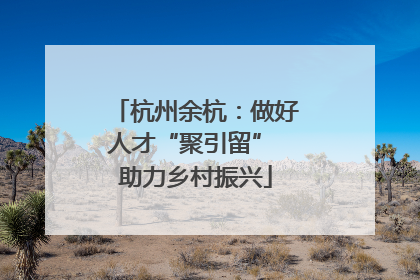 杭州余杭：做好人才“聚引留” 助力乡村振兴