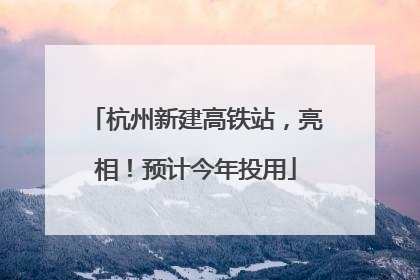 杭州新建高铁站，亮相！预计今年投用